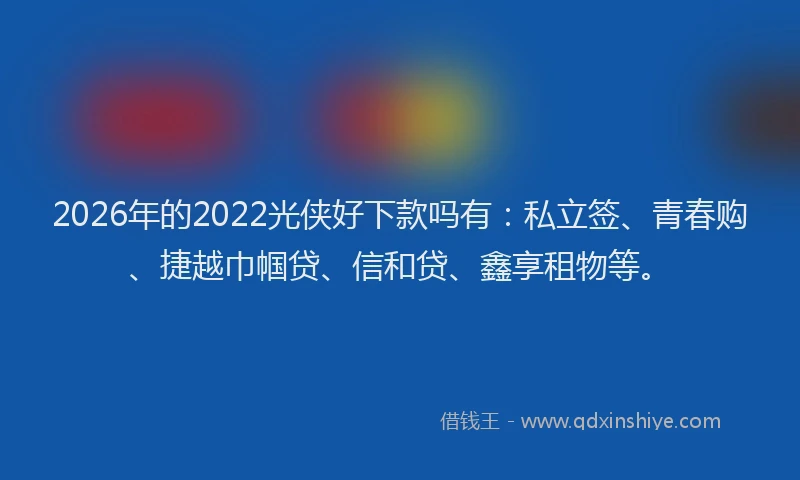 2026年的2022光侠好下款吗有：私立签、青春购、捷越巾帼贷、信和贷、鑫享租物等。