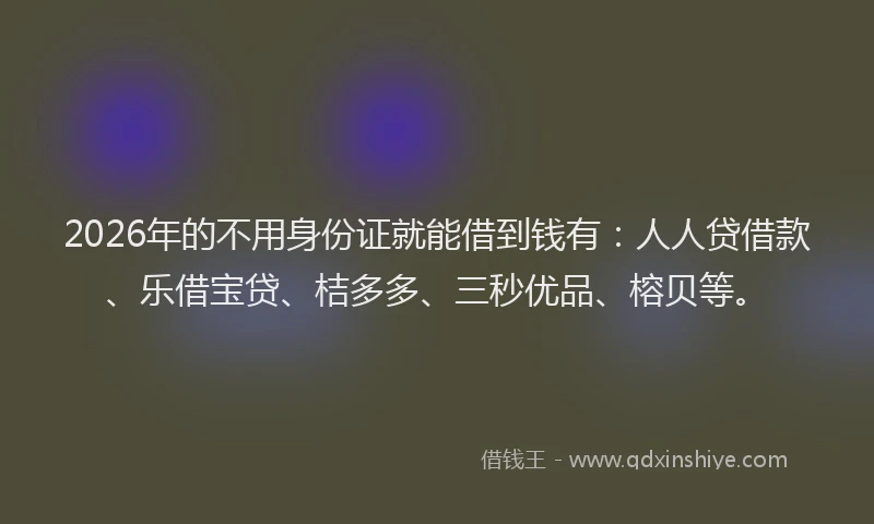 2026年的不用身份证就能借到钱有：人人贷借款、乐借宝贷、桔多多、三秒优品、榕贝等。