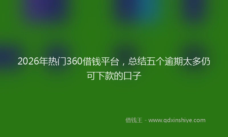 2026年热门360借钱平台，总结五个逾期太多仍可下款的口子