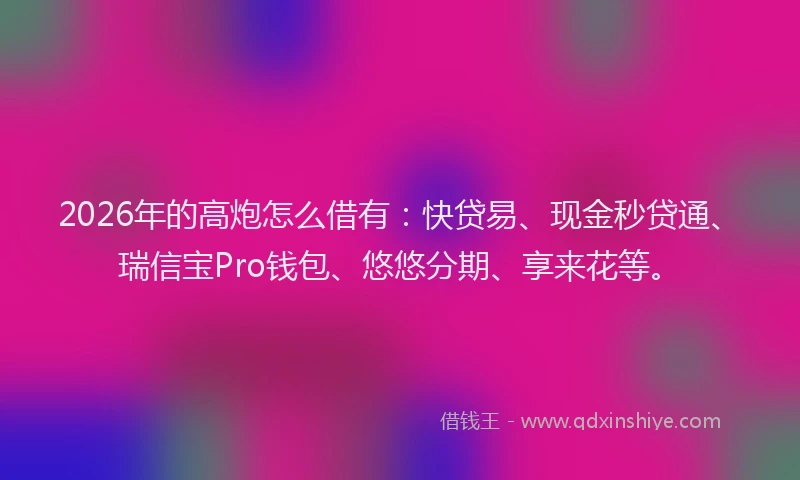 2026年的高炮怎么借有：快贷易、现金秒贷通、瑞信宝Pro钱包、悠悠分期、享来花等。