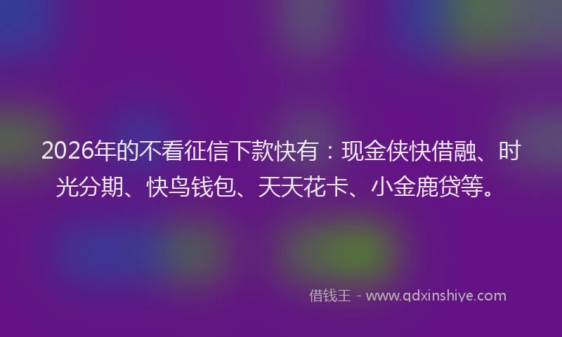 2026年的不看征信下款快有：现金侠快借融、时光分期、快鸟钱包、天天花卡、小金鹿贷等。