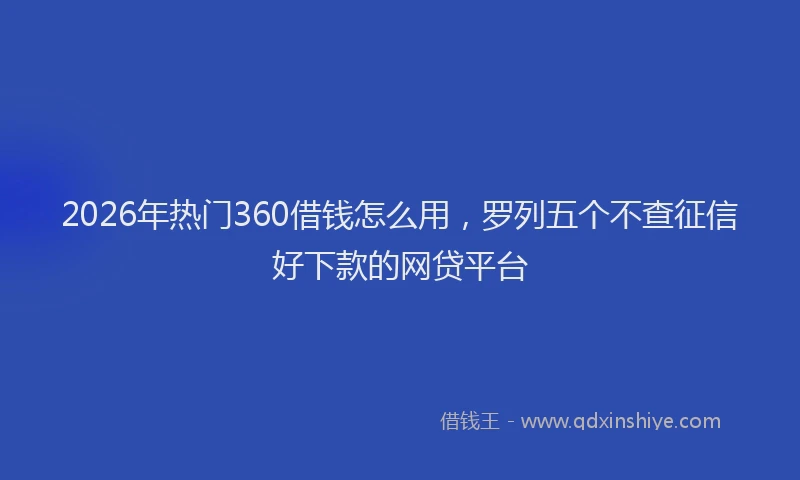 2026年热门360借钱怎么用，罗列五个不查征信好下款的网贷平台