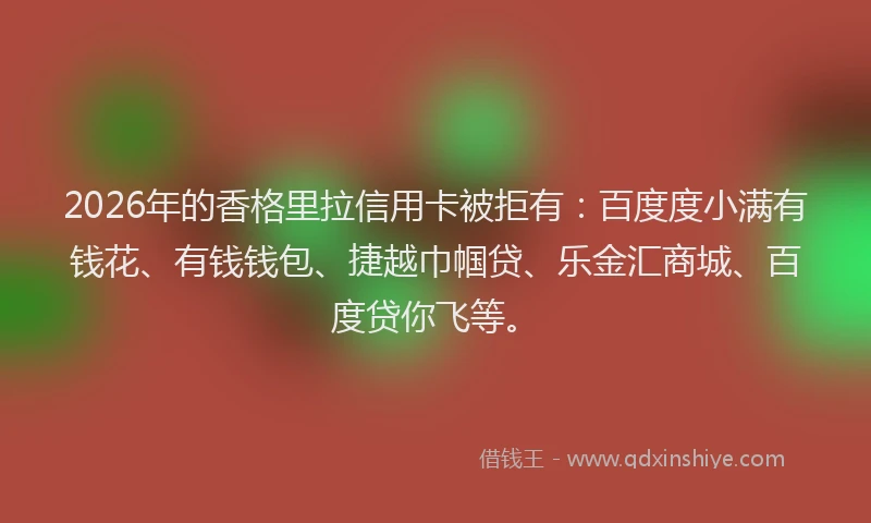2026年的香格里拉信用卡被拒有：百度度小满有钱花、有钱钱包、捷越巾帼贷、乐金汇商城、百度贷你飞等。