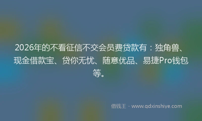 2026年的不看征信不交会员费贷款有：独角兽、现金借款宝、贷你无忧、随意优品、易捷Pro钱包等。