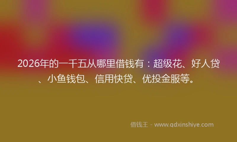 2026年的一千五从哪里借钱有：超级花、好人贷、小鱼钱包、信用快贷、优投金服等。