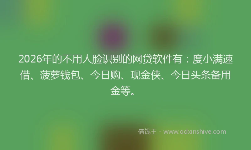2026年的不用人脸识别的网贷软件有：度小满速借、菠萝钱包、今日购、现金侠、今日头条备用金等。