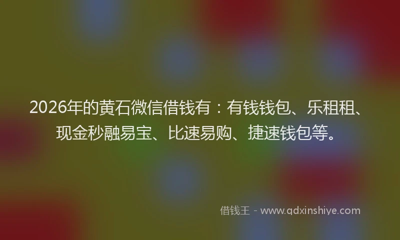 2026年的黄石微信借钱有：有钱钱包、乐租租、现金秒融易宝、比速易购、捷速钱包等。