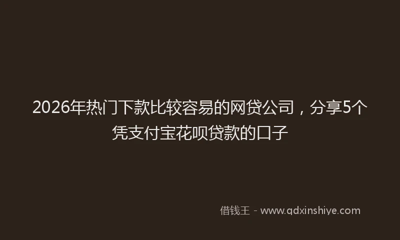 2026年热门下款比较容易的网贷公司，分享5个凭支付宝花呗贷款的口子