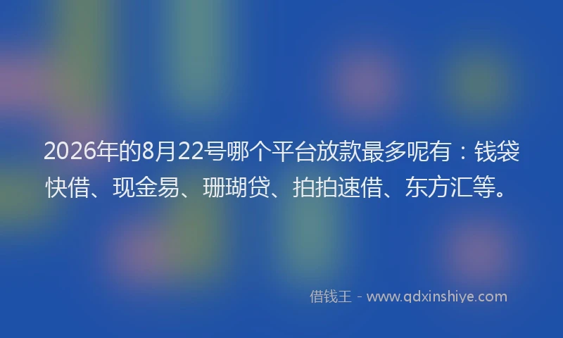 2026年的8月22号哪个平台放款最多呢有：钱袋快借、现金易、珊瑚贷、拍拍速借、东方汇等。