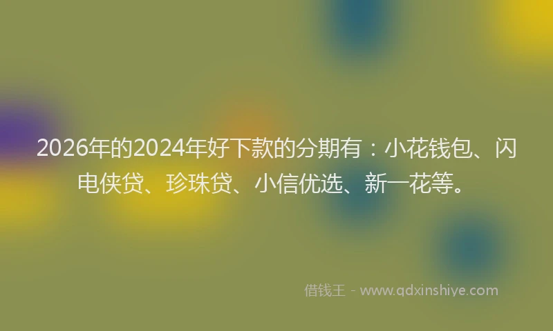 2026年的2024年好下款的分期有：小花钱包、闪电侠贷、珍珠贷、小信优选、新一花等。