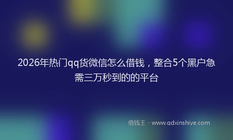 2026年热门qq货微信怎么借钱，整合5个黑户急需三万秒到的的平台
