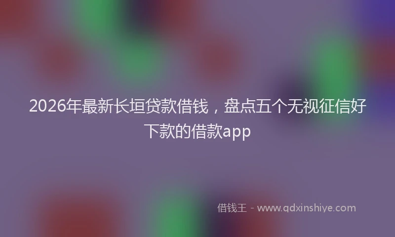 2026年最新长垣贷款借钱，盘点五个无视征信好下款的借款app