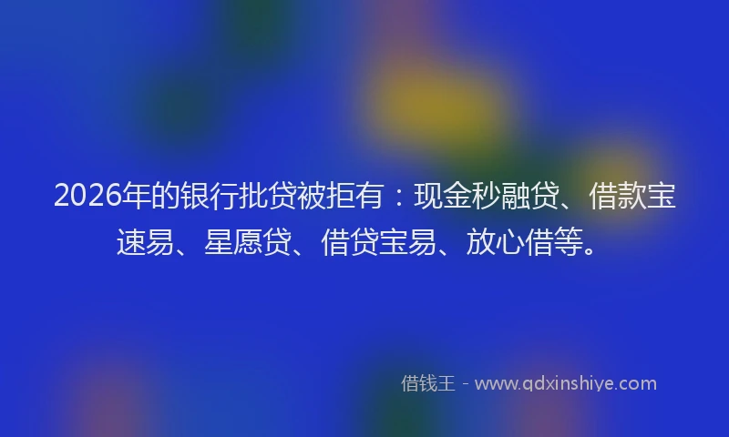2026年的银行批贷被拒有：现金秒融贷、借款宝速易、星愿贷、借贷宝易、放心借等。