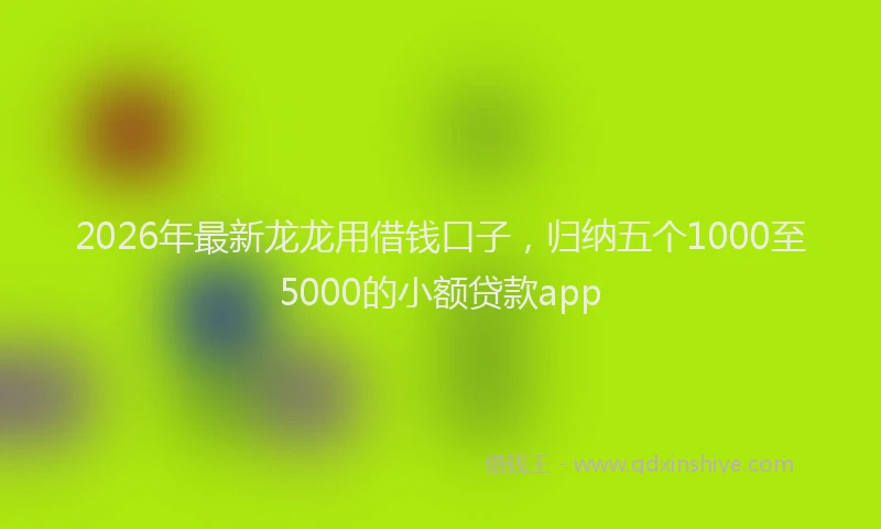 2026年最新龙龙用借钱口子，归纳五个1000至5000的小额贷款app