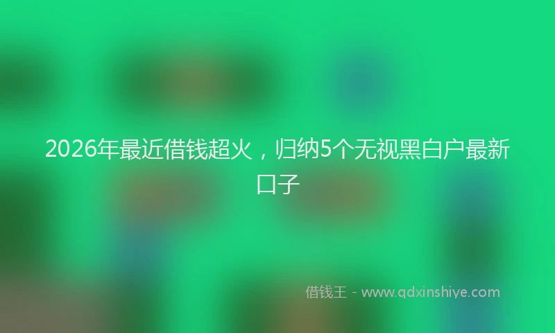 2026年最近借钱超火，归纳5个无视黑白户最新口子
