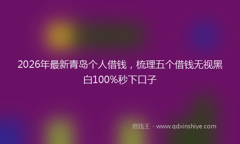 2026年最新青岛个人借钱，梳理五个借钱无视黑白100%秒下口子
