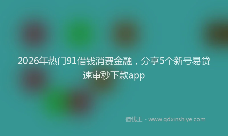 2026年热门91借钱消费金融，分享5个新号易贷速审秒下款app