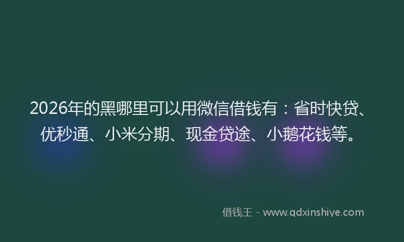 2026年的黑哪里可以用微信借钱有：省时快贷、优秒通、小米分期、现金贷途、小鹅花钱等。