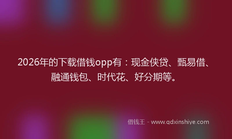 2026年的下载借钱opp有：现金侠贷、甄易借、融通钱包、时代花、好分期等。