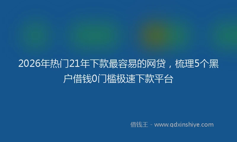2026年热门21年下款最容易的网贷，梳理5个黑户借钱0门槛极速下款平台