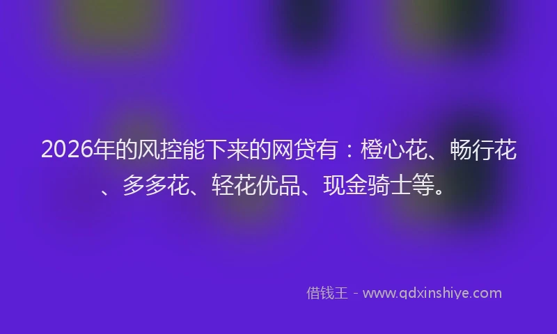 2026年的风控能下来的网贷有：橙心花、畅行花、多多花、轻花优品、现金骑士等。