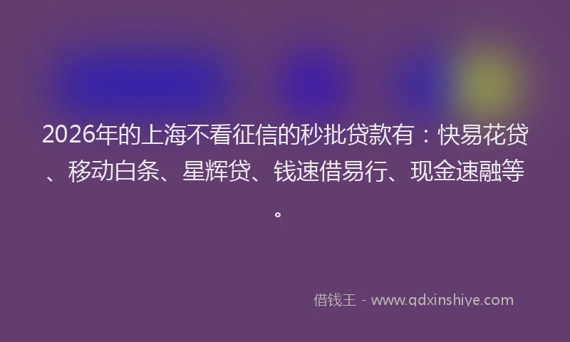 2026年的上海不看征信的秒批贷款有：快易花贷、移动白条、星辉贷、钱速借易行、现金速融等。