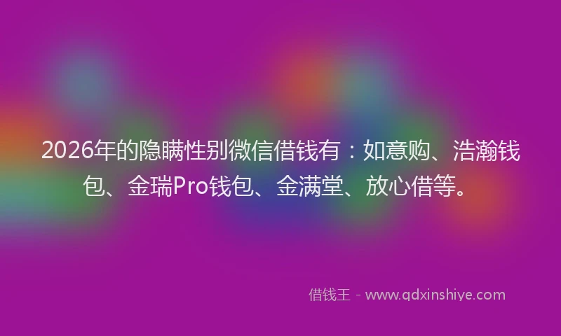 2026年的隐瞒性别微信借钱有：如意购、浩瀚钱包、金瑞Pro钱包、金满堂、放心借等。