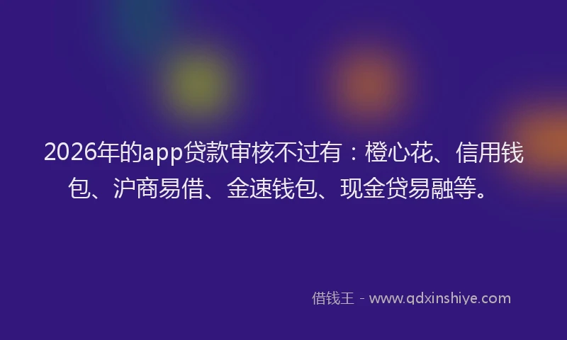 2026年的app贷款审核不过有：橙心花、信用钱包、沪商易借、金速钱包、现金贷易融等。