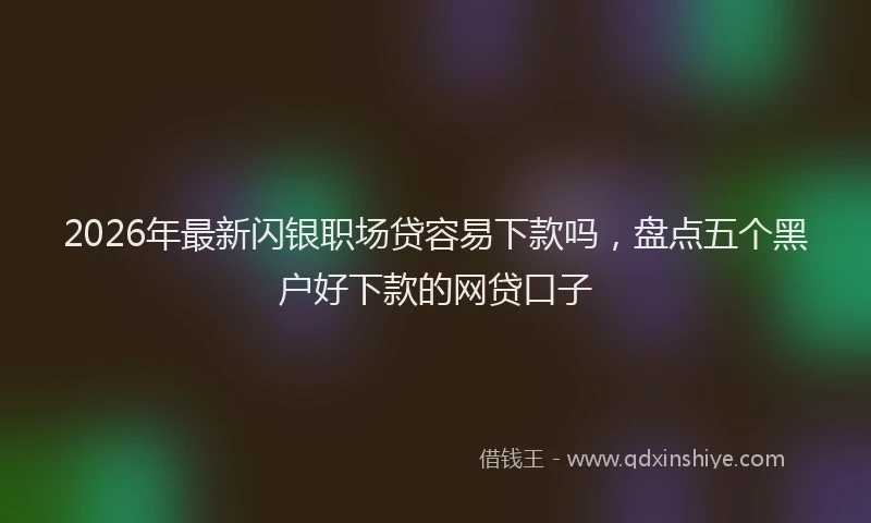 2026年最新闪银职场贷容易下款吗，盘点五个黑户好下款的网贷口子