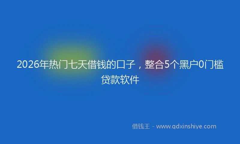 2026年热门七天借钱的口子，整合5个黑户0门槛贷款软件