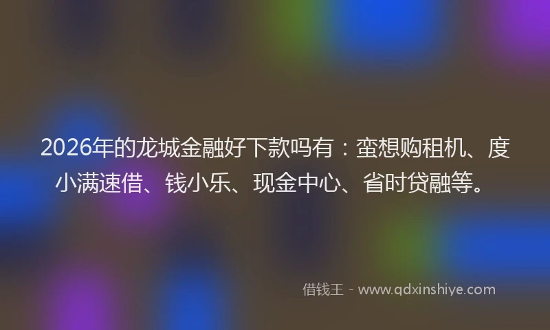 2026年的龙城金融好下款吗有：蛮想购租机、度小满速借、钱小乐、现金中心、省时贷融等。