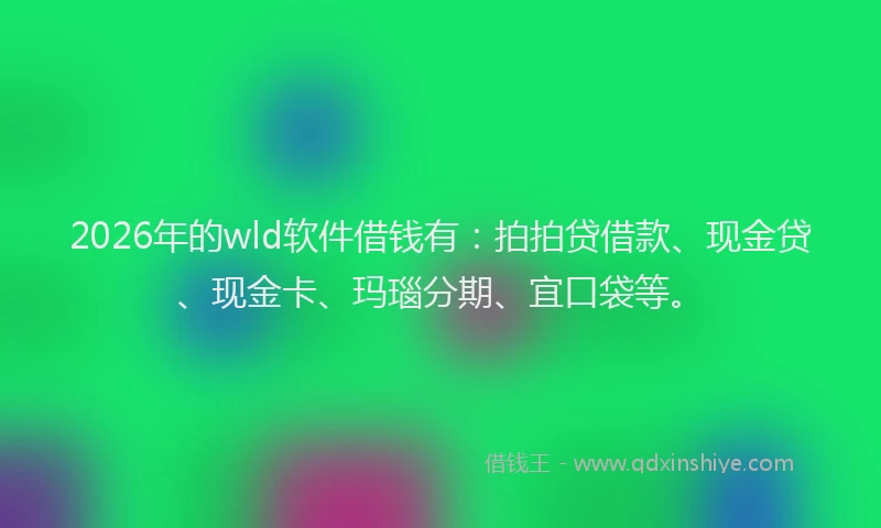 2026年的wld软件借钱有：拍拍贷借款、现金贷、现金卡、玛瑙分期、宜口袋等。