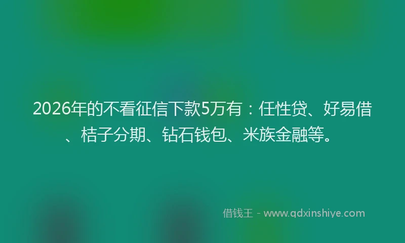 2026年的不看征信下款5万有：任性贷、好易借、桔子分期、钻石钱包、米族金融等。