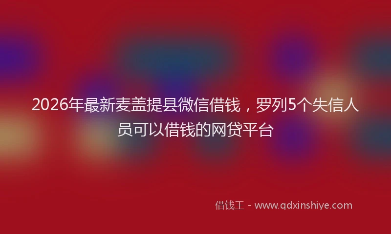 2026年最新麦盖提县微信借钱，罗列5个失信人员可以借钱的网贷平台