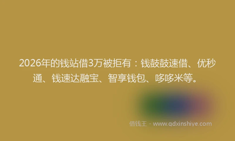 2026年的钱站借3万被拒有：钱鼓鼓速借、优秒通、钱速达融宝、智享钱包、哆哆米等。