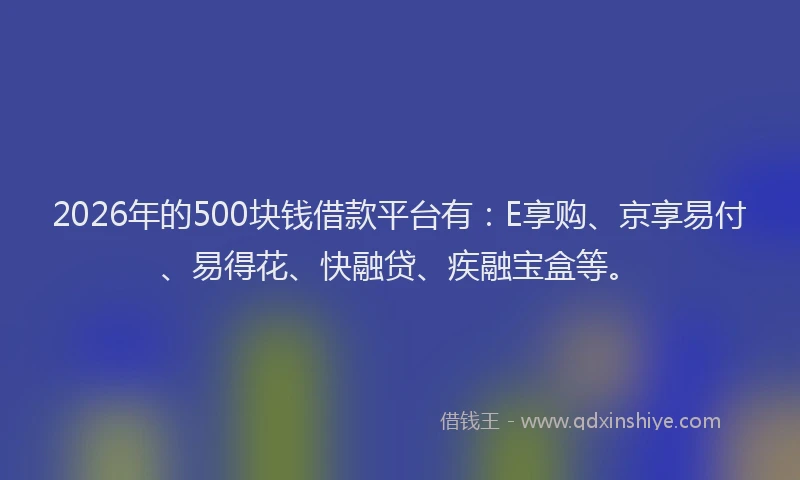 2026年的500块钱借款平台有：E享购、京享易付、易得花、快融贷、疾融宝盒等。