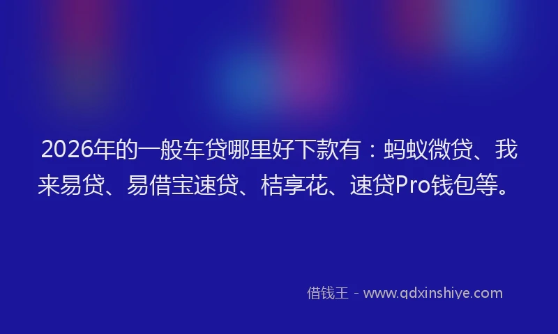 2026年的一般车贷哪里好下款有：蚂蚁微贷、我来易贷、易借宝速贷、桔享花、速贷Pro钱包等。