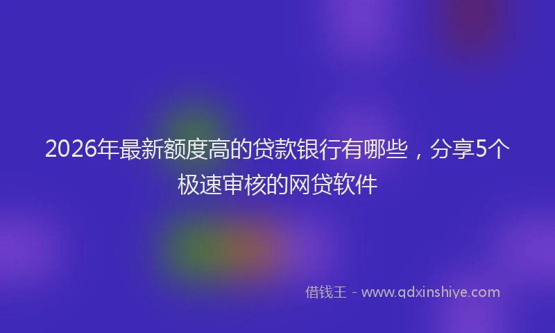 2026年最新额度高的贷款银行有哪些，分享5个极速审核的网贷软件