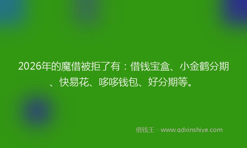2026年的魔借被拒了有：借钱宝盒、小金鹤分期、快易花、哆哆钱包、好分期等。