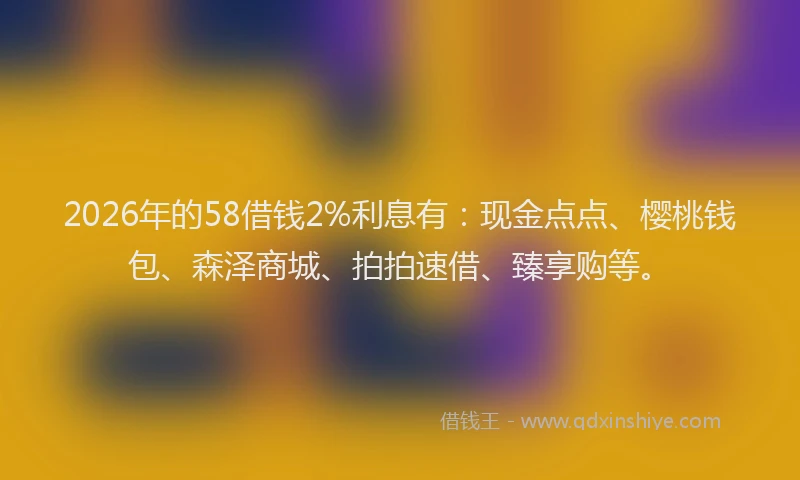 2026年的58借钱2%利息有：现金点点、樱桃钱包、森泽商城、拍拍速借、臻享购等。