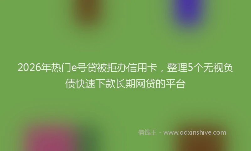 2026年热门e号贷被拒办信用卡，整理5个无视负债快速下款长期网贷的平台