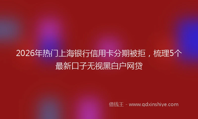 2026年热门上海银行信用卡分期被拒，梳理5个最新口子无视黑白户网贷