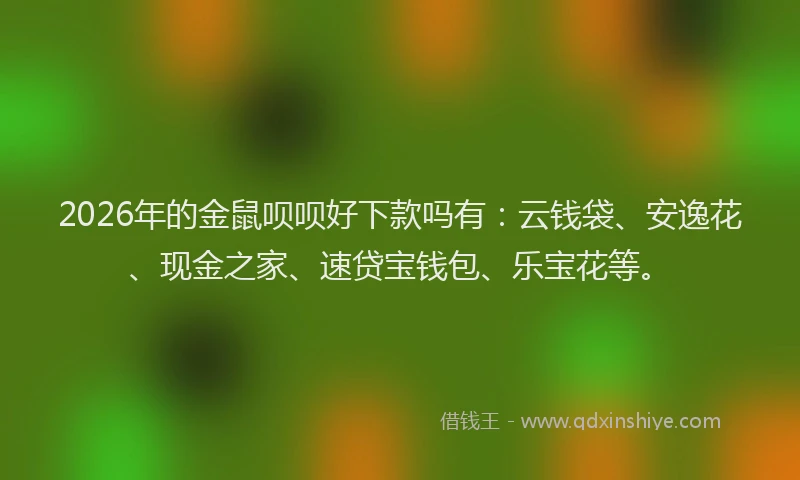 2026年的金鼠呗呗好下款吗有：云钱袋、安逸花、现金之家、速贷宝钱包、乐宝花等。
