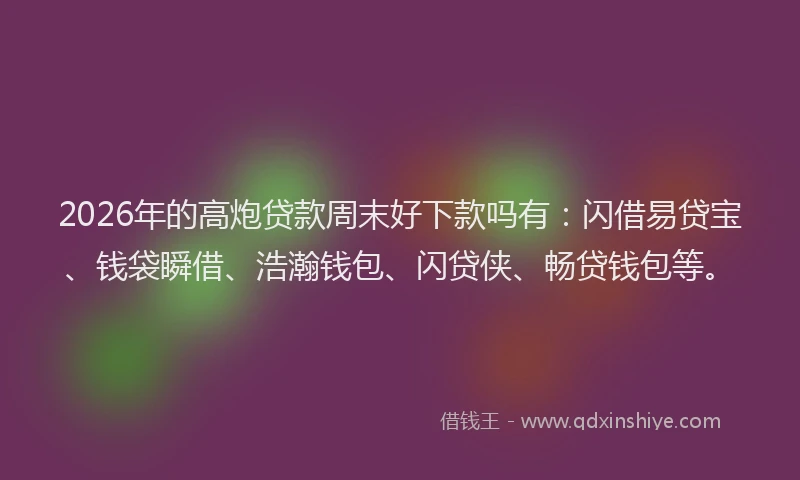 2026年的高炮贷款周末好下款吗有：闪借易贷宝、钱袋瞬借、浩瀚钱包、闪贷侠、畅贷钱包等。