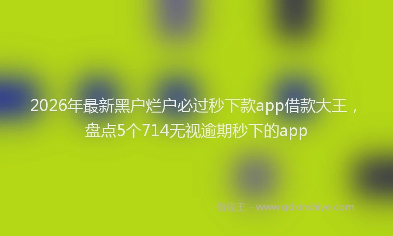 2026年最新黑户烂户必过秒下款app借款大王，盘点5个714无视逾期秒下的app