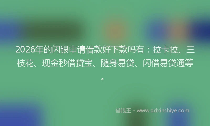 2026年的闪银申请借款好下款吗有：拉卡拉、三枝花、现金秒借贷宝、随身易贷、闪借易贷通等。