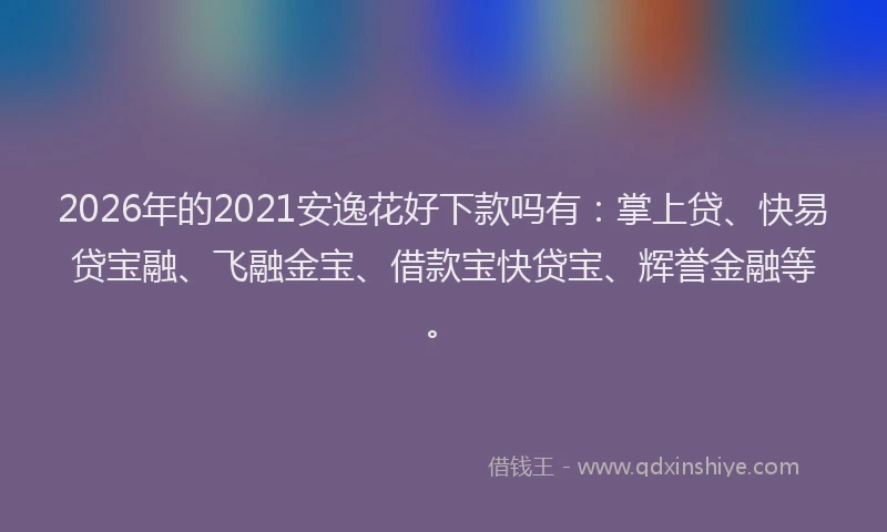 2026年的2021安逸花好下款吗有：掌上贷、快易贷宝融、飞融金宝、借款宝快贷宝、辉誉金融等。