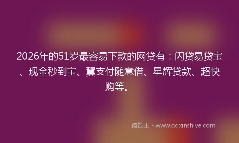 2026年的51岁最容易下款的网贷有：闪贷易贷宝、现金秒到宝、翼支付随意借、星辉贷款、超快购等。