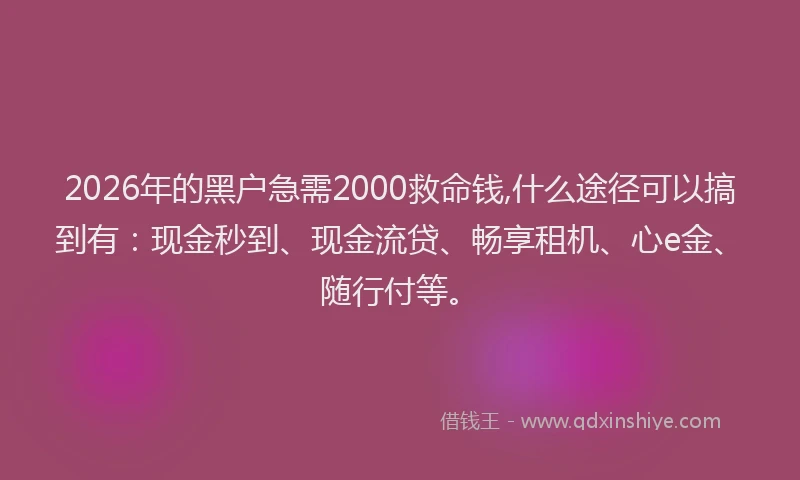 2026年的黑户急需2000救命钱,什么途径可以搞到有：现金秒到、现金流贷、畅享租机、心e金、随行付等。