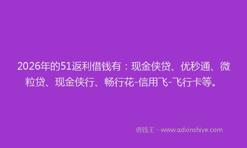 2026年的51返利借钱有：现金侠贷、优秒通、微粒贷、现金侠行、畅行花-信用飞-飞行卡等。
